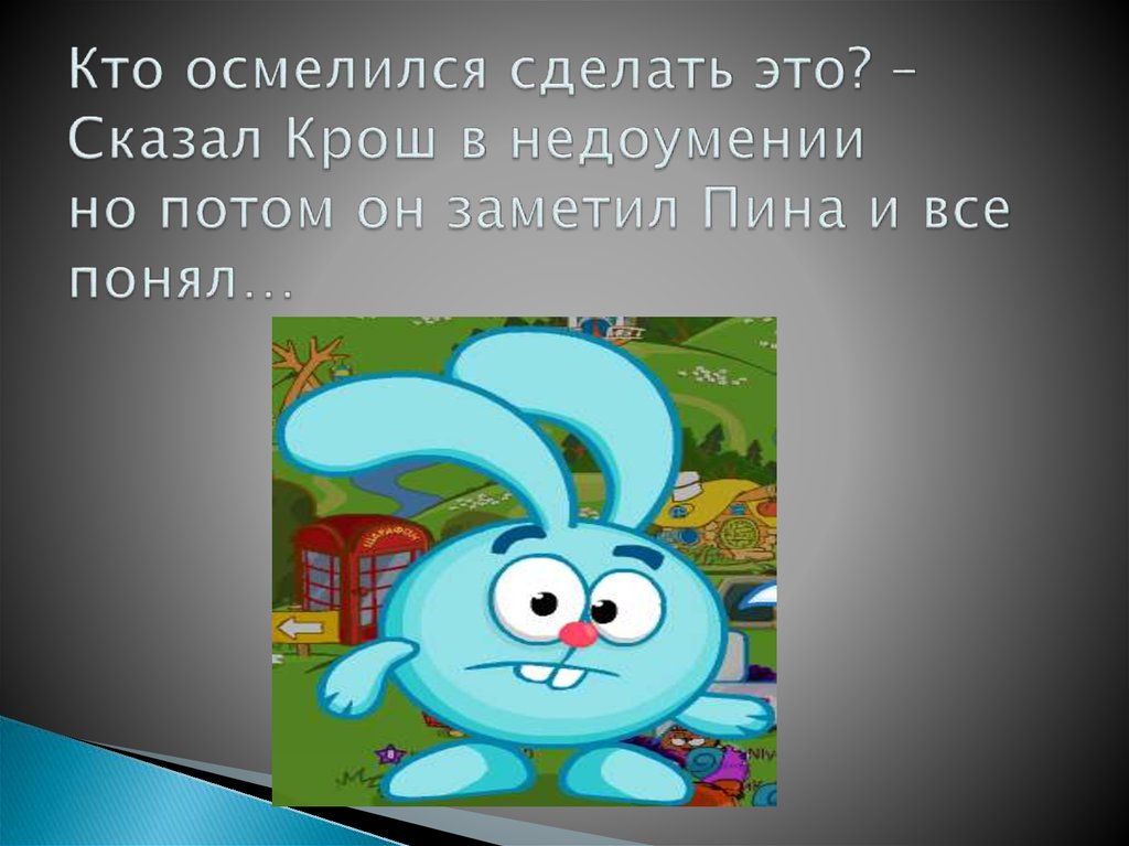 Кто осмелился сделать это? – Сказал Крош в недоумении но потом он заметил Пина и все понял…