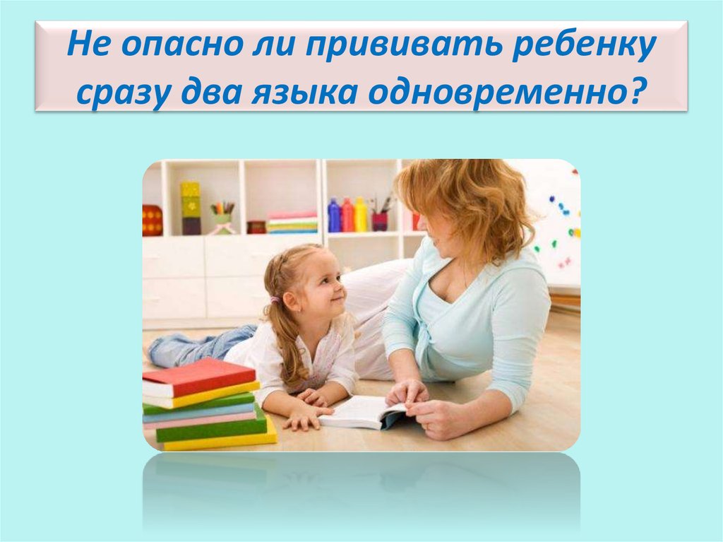 Не опасно ли прививать ребенку сразу два языка одновременно?