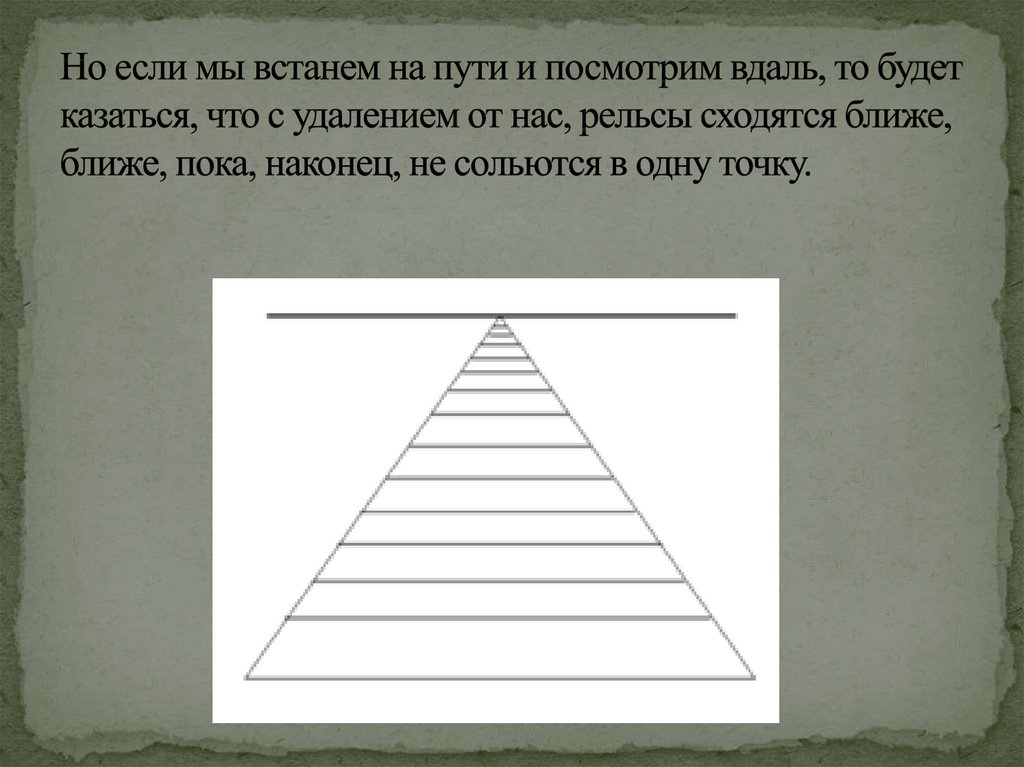 Но если мы встанем на пути и посмотрим вдаль, то будет казаться, что с удалением от нас, рельсы сходятся ближе, ближе, пока,