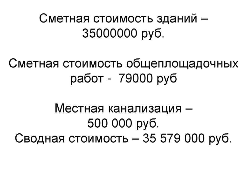 Сметная стоимость зданий – 35000000 руб. Сметная стоимость общеплощадочных работ - 79000 руб Местная канализация – 500 000 руб.