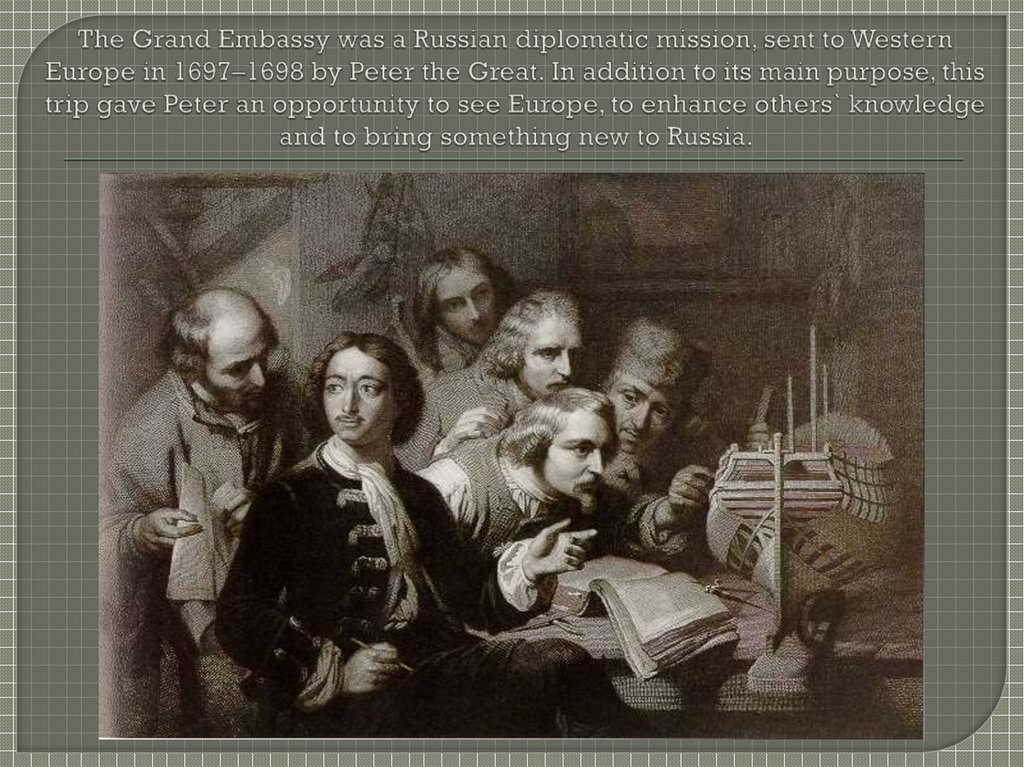 The Grand Embassy was a Russian diplomatic mission, sent to Western Europe in 1697–1698 by Peter the Great. In addition to its