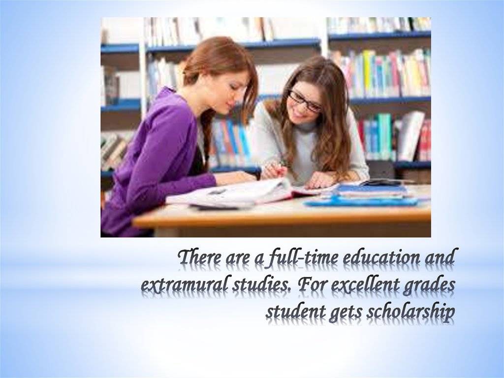 There are a full-time education and extramural studies. For excellent grades student gets scholarship