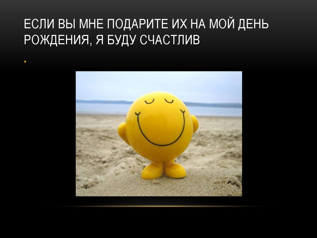 Если вы мне подарите их на мой день рождения, я буду счастлив