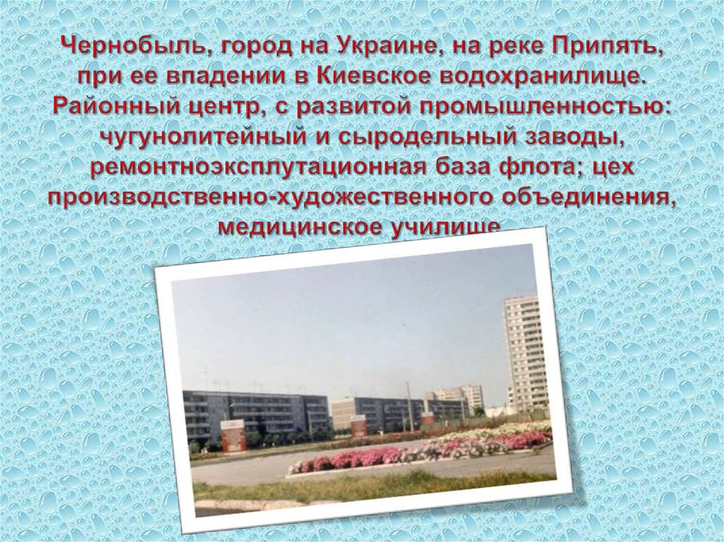 Чернобыль, город на Украине, на реке Припять, при ее впадении в Киевское водохранилище. Районный центр, с развитой