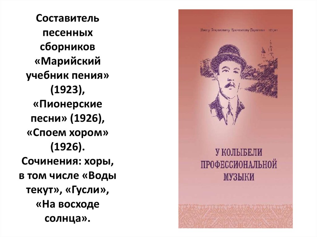 Составитель песенных сборников «Марийский учебник пения» (1923), «Пионерские песни» (1926), «Споем хором» (1926). Сочинения:
