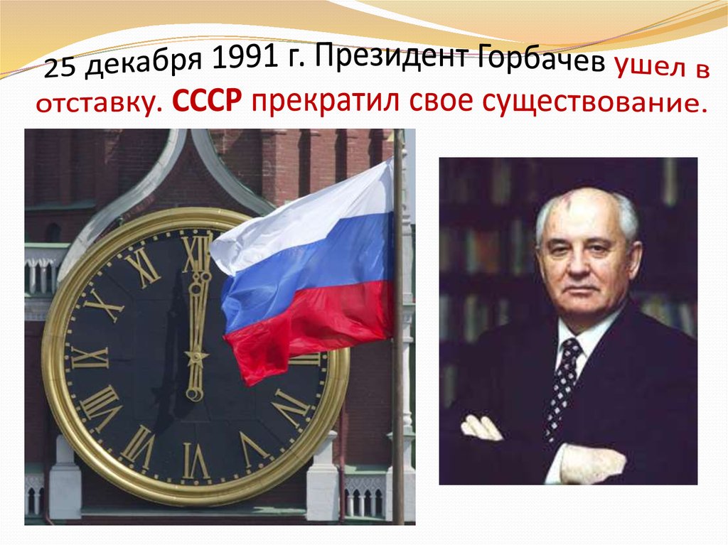 25 декабря 1991 г. Президент Горбачев ушел в отставку. СССР прекратил свое существование.