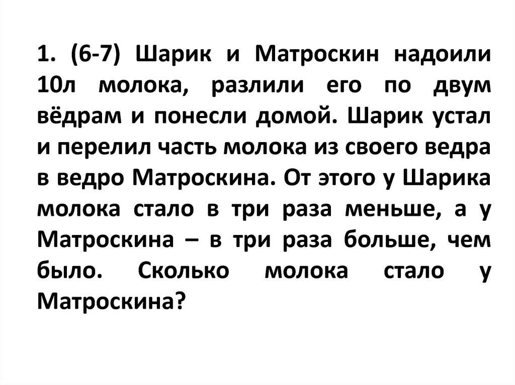 1. (6-7) Шарик и Матроскин надоили 10л молока, разлили его по двум вёдрам и понесли домой. Шарик устал и перелил часть молока