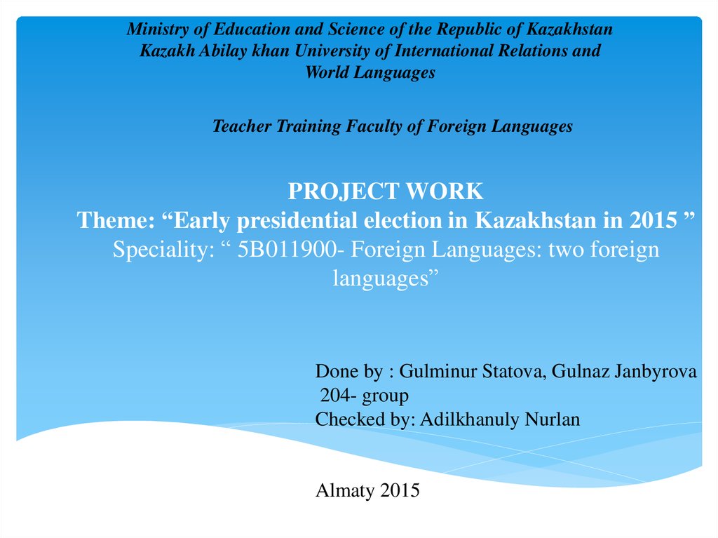 PROJECT WORK Theme: “Early presidential election in Kazakhstan in 2015 ” Speciality: “ 5В011900- Foreign Languages: two foreign