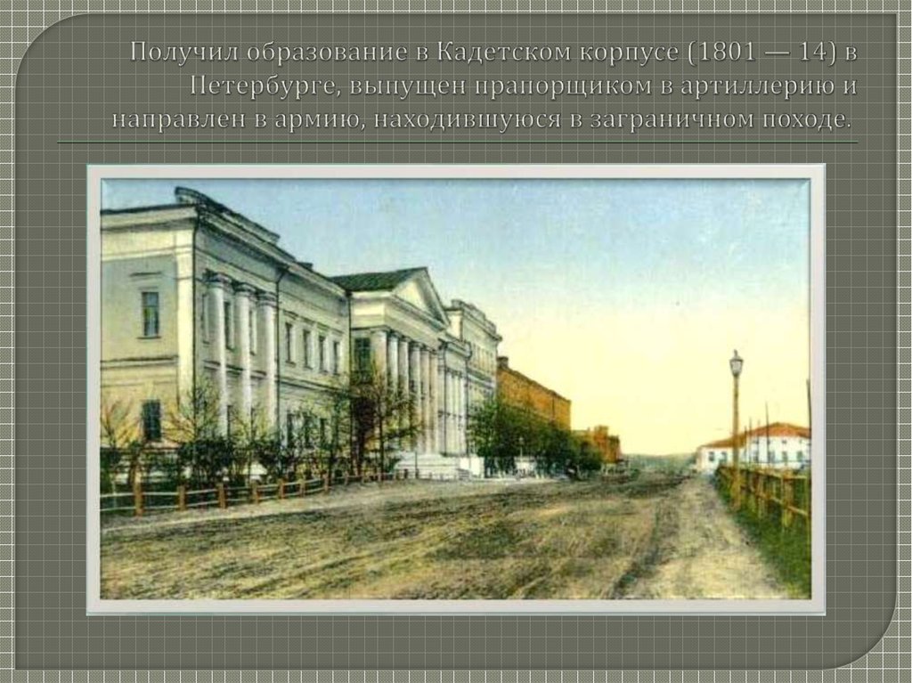 Получил образование в Кадетском корпусе (1801 — 14) в Петербурге, выпущен прапорщиком в артиллерию и направлен в армию,