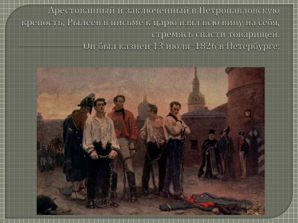 Арестованный и заключенный в Петропавловскую крепость, Рылеев в письме к царю взял всю вину на себя, стремясь спасти товарищей.