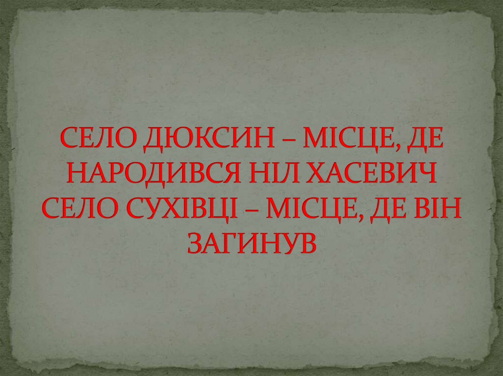 СЕЛО ДЮКСИН – МІСЦЕ, ДЕ НАРОДИВСЯ НІЛ ХАСЕВИЧ СЕЛО СУХІВЦІ – МІСЦЕ, ДЕ ВІН ЗАГИНУВ