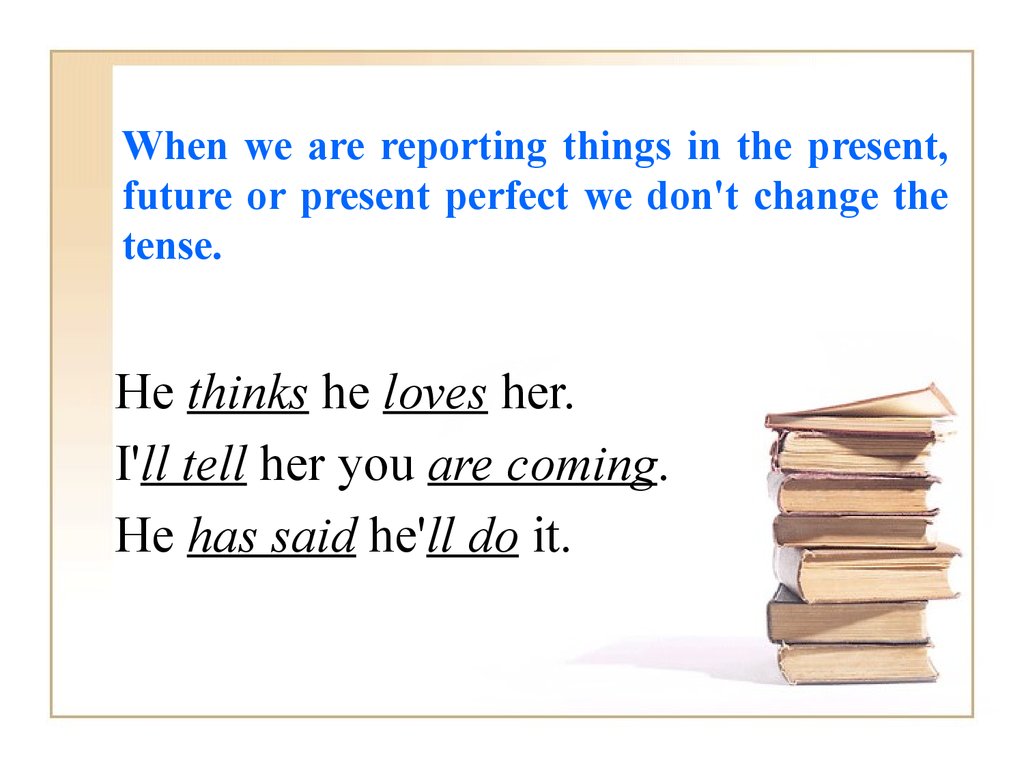 When we are reporting things in the present, future or present perfect we don't change the tense.