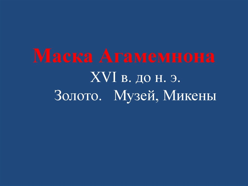 Маска Агамемнона XVI в. до н. э. Золото. Музей, Микены