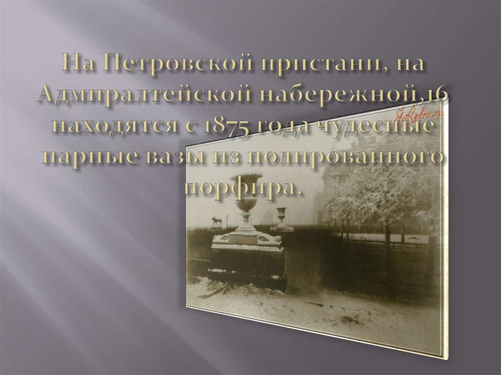 На Петровской пристани, на Адмиралтейской набережной,16 находятся с 1875 года чудесные парные вазы из полированного порфира.