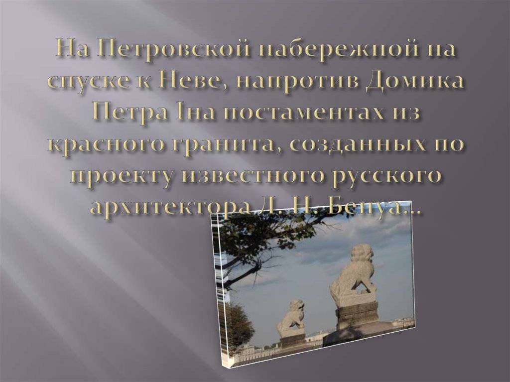 На Петровской набережной на спуске к Неве, напротив Домика Петра Iна постаментах из красного гранита, созданных по проекту