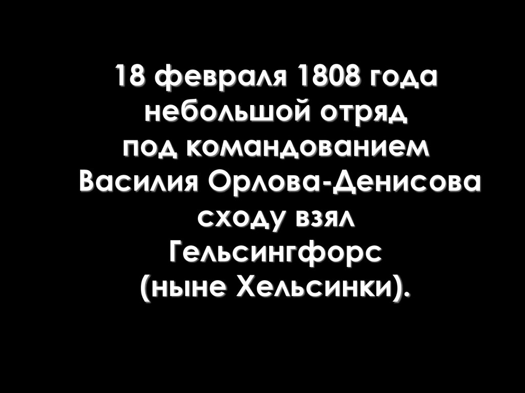 18 февраля 1808 года небольшой отряд под командованием Василия Орлова-Денисова сходу взял Гельсингфорс (ныне Хельсинки).