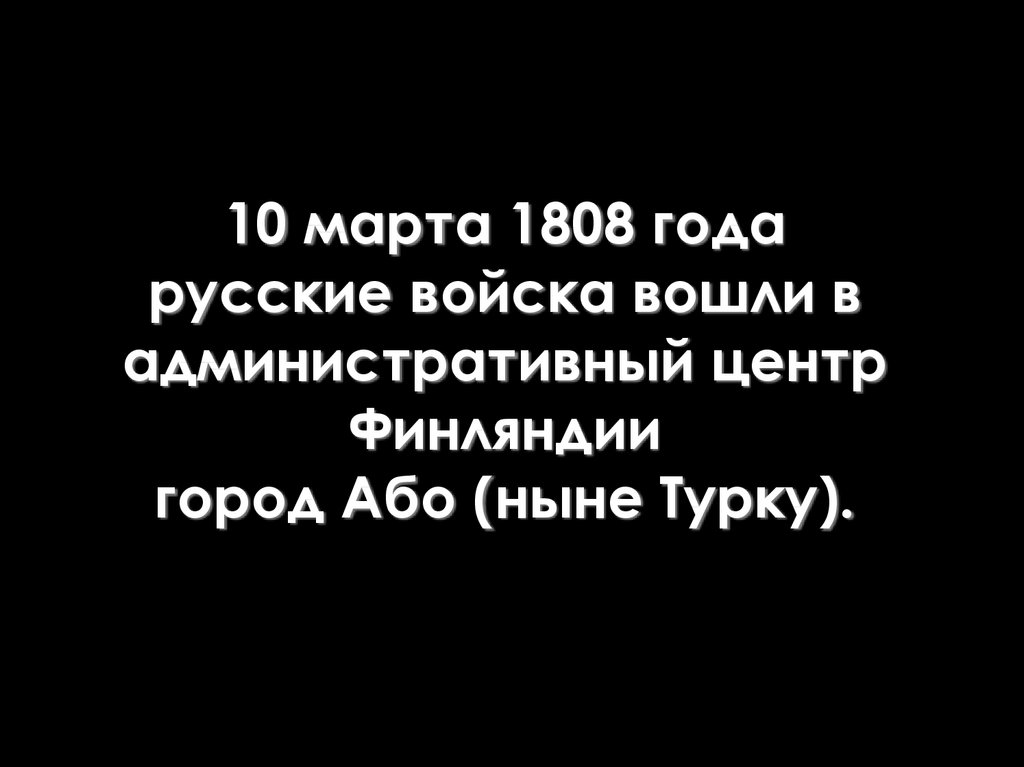 10 марта 1808 года русские войска вошли в административный центр Финляндии город Або (ныне Турку).