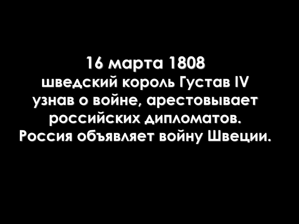 16 марта 1808 шведский король Густав IV узнав о войне, арестовывает российских дипломатов. Россия объявляет войну Швеции.