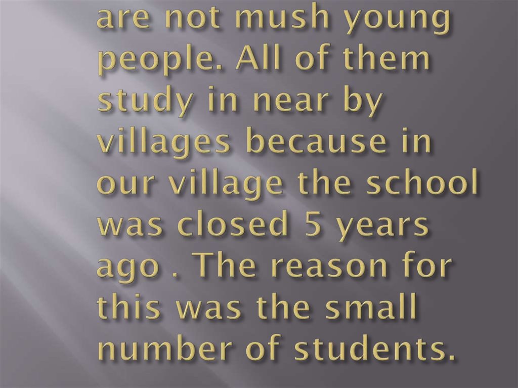 In my village there are not mush young people. All of them study in near by villages because in our village the school was