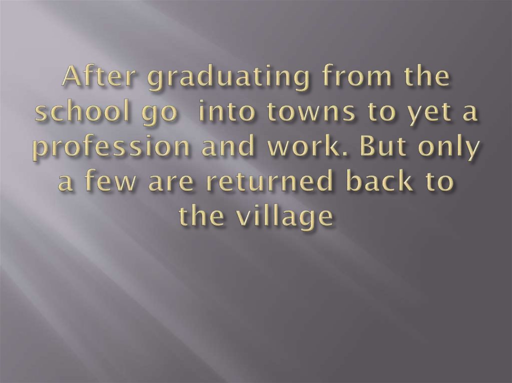 After graduating from the school go into towns to yet a profession and work. But only a few are returned back to the village