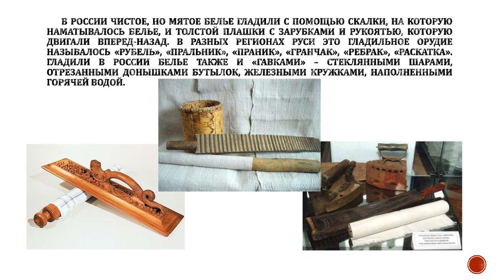 В России чистое, но мятое белье гладили с помощью скалки, на которую наматывалось белье, и толстой плашки с зарубками и