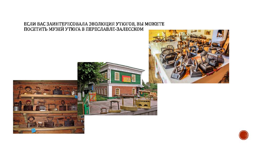 Если вас заинтересовала эволюция утюгов, вы можете посетить музей утюга в Переславле-Залесском
