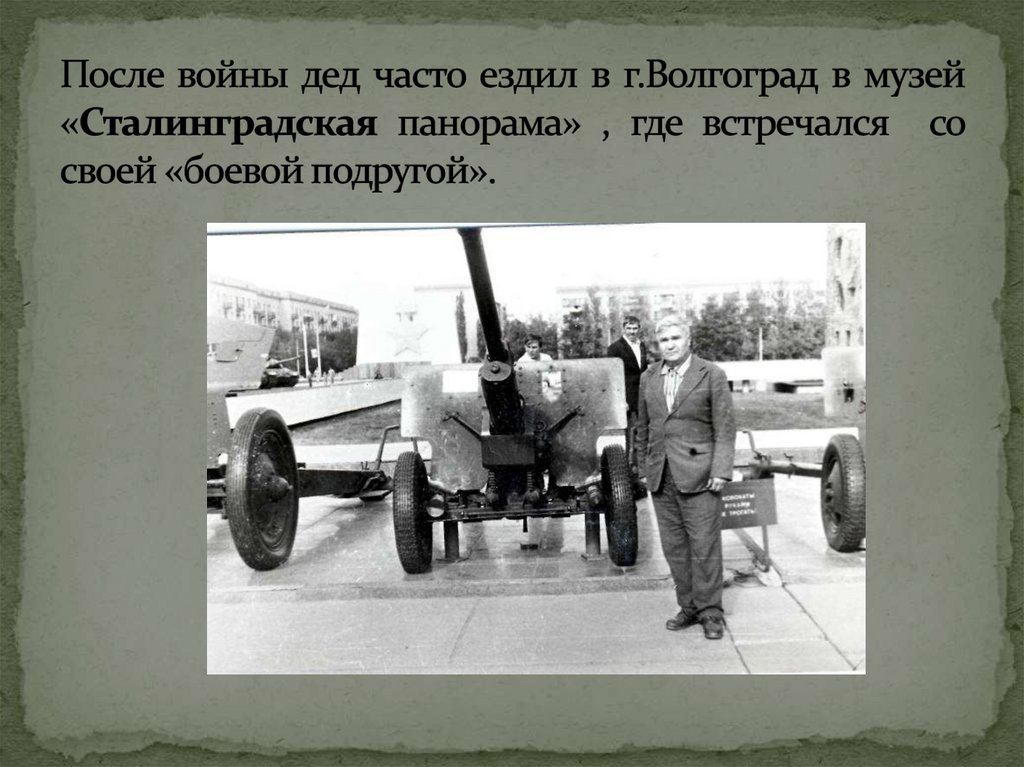 После войны дед часто ездил в г.Волгоград в музей «Сталинградская панорама» , где встречался со своей «боевой подругой».