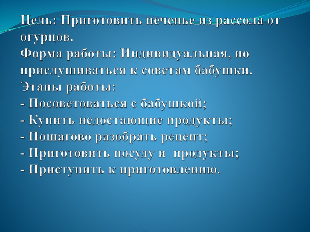 Цель: Приготовить печенье из рассола от огурцов. Форма работы: Индивидуальная, но прислушиваться к советам бабушки. Этапы