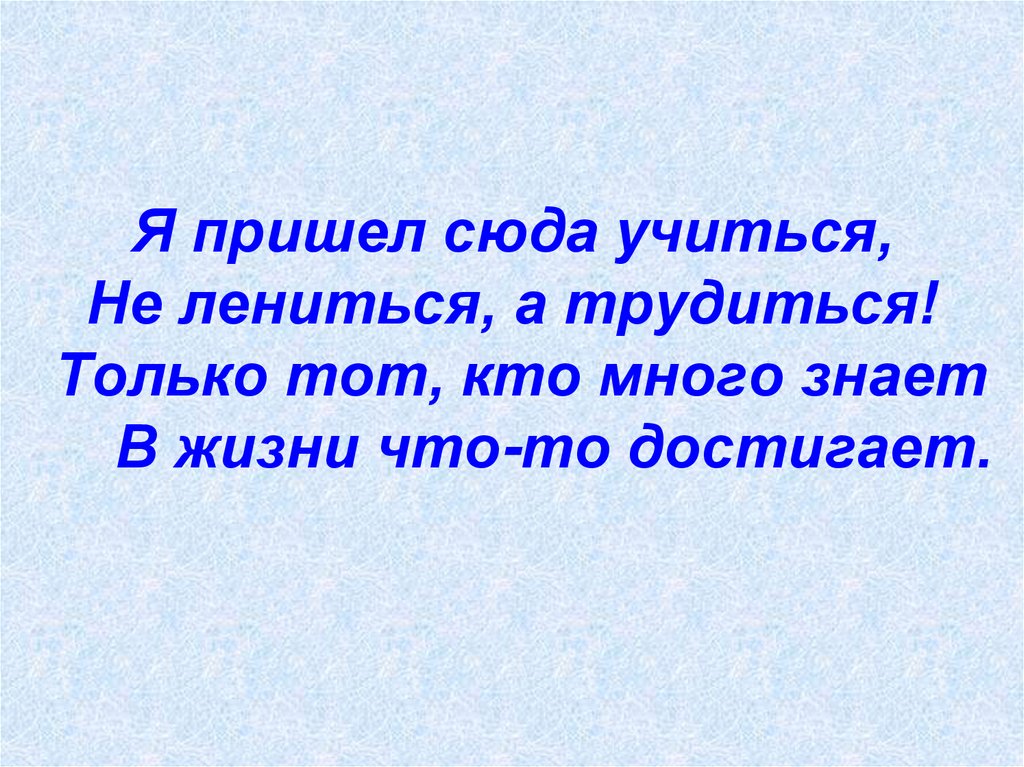 Учиться не даю. Только тот, кто много знает, в жизни что-то достигает. Учиться не лениться добиться. Кто много знает. Я пришел сюда учиться не лениться а.