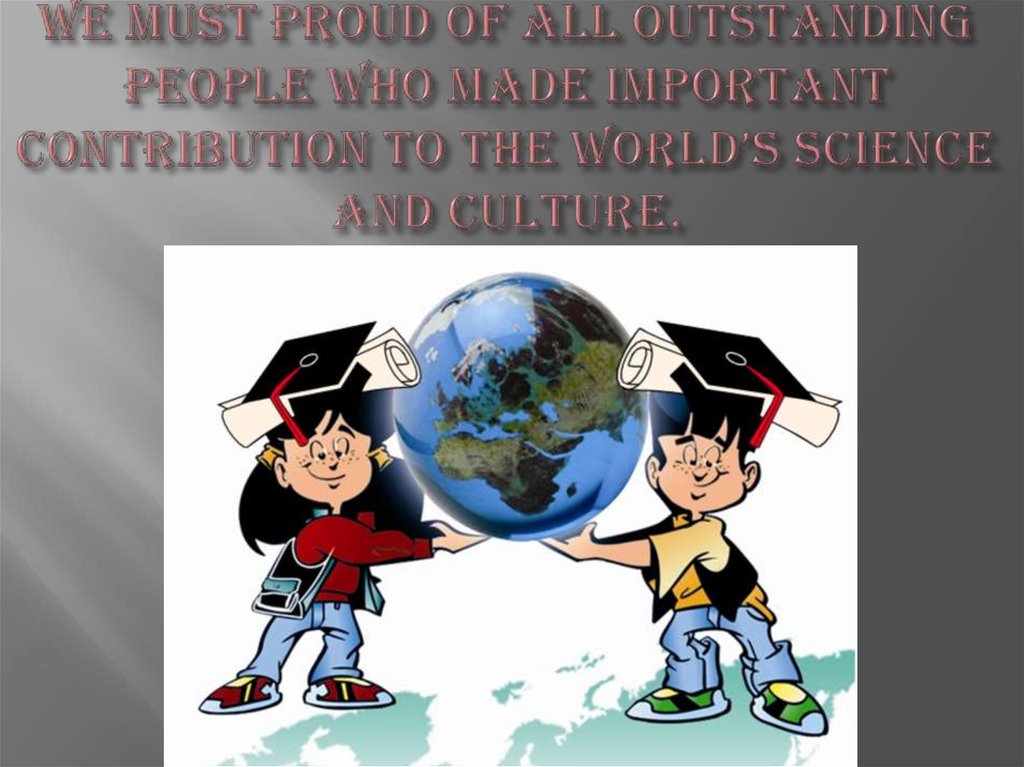 We must proud of all outstanding people who made important contribution to the world’s science and culture.