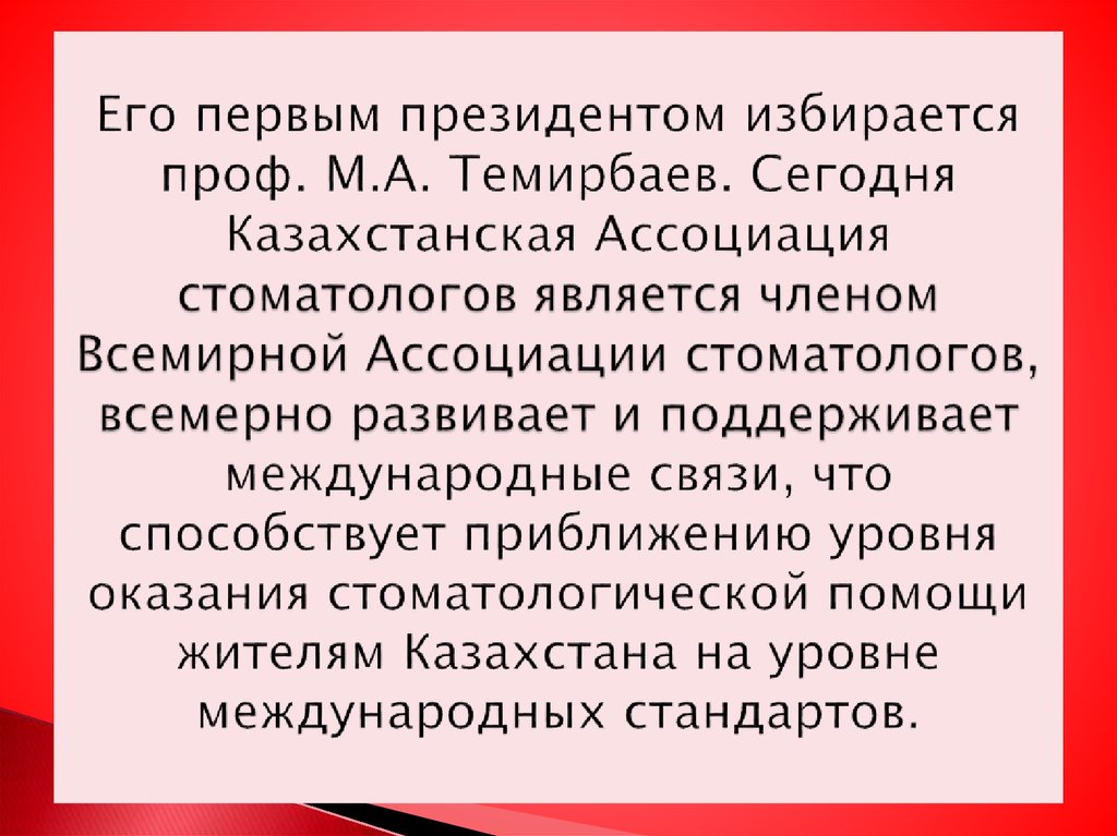 Его первым президентом избирается проф. М.А. Темирбаев. Сегодня Казахстанская Ассоциация стоматологов является членом Всемирной