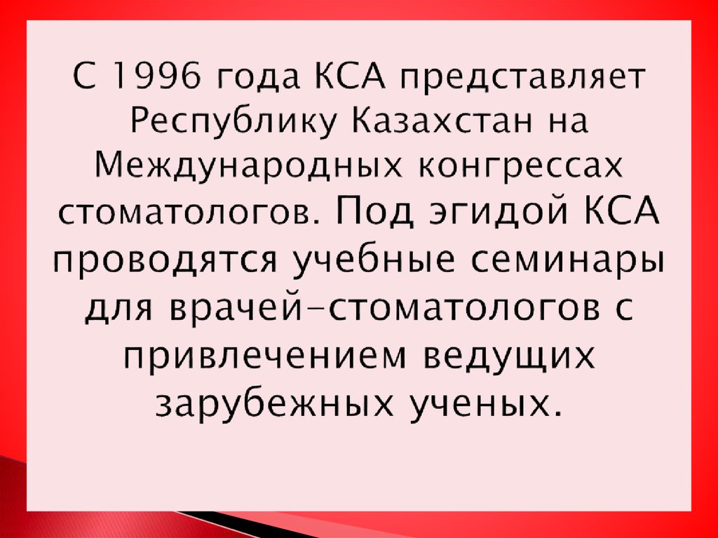 С 1996 года КСА представляет Республику Казахстан на Международных конгрессах стоматологов. Под эгидой КСА проводятся учебные