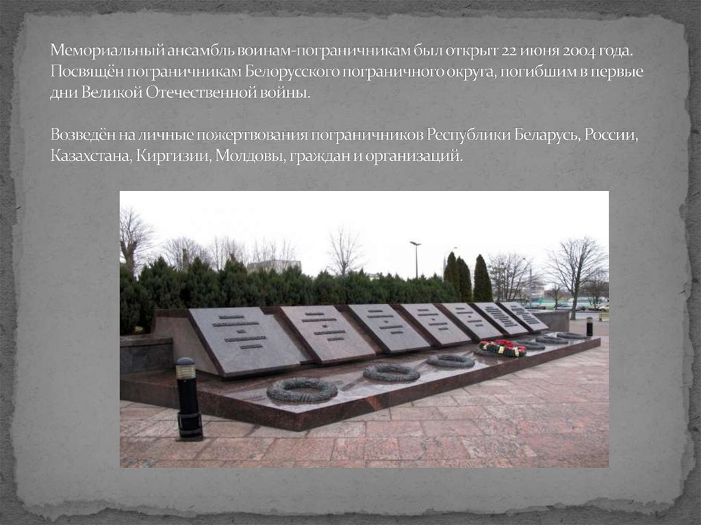Мемориальный ансамбль воинам-пограничникам был открыт 22 июня 2004 года. Посвящён пограничникам Белорусского пограничного
