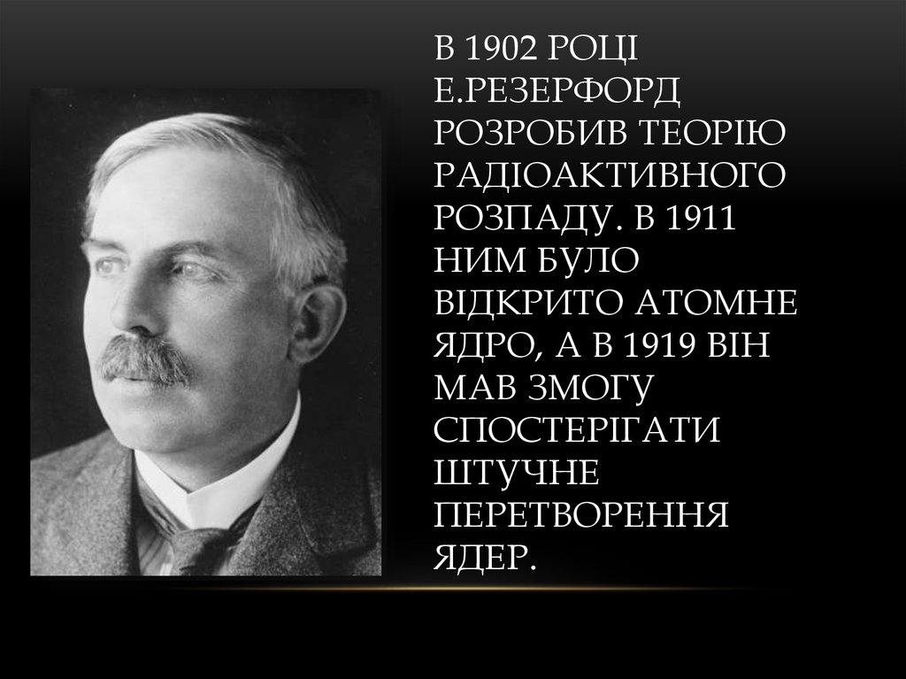 в 1902 році Е.Резерфорд розробив теорію радіоактивного розпаду. в 1911 ним було відкрито атомне ядро, а в 1919 він мав змогу