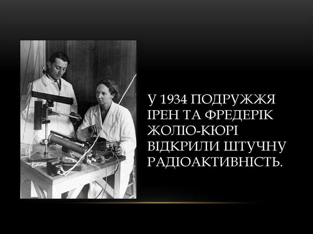 У 1934 подружжя Ірен та Фредерік Жоліо-Кюрі відкрили штучну радіоактивність.