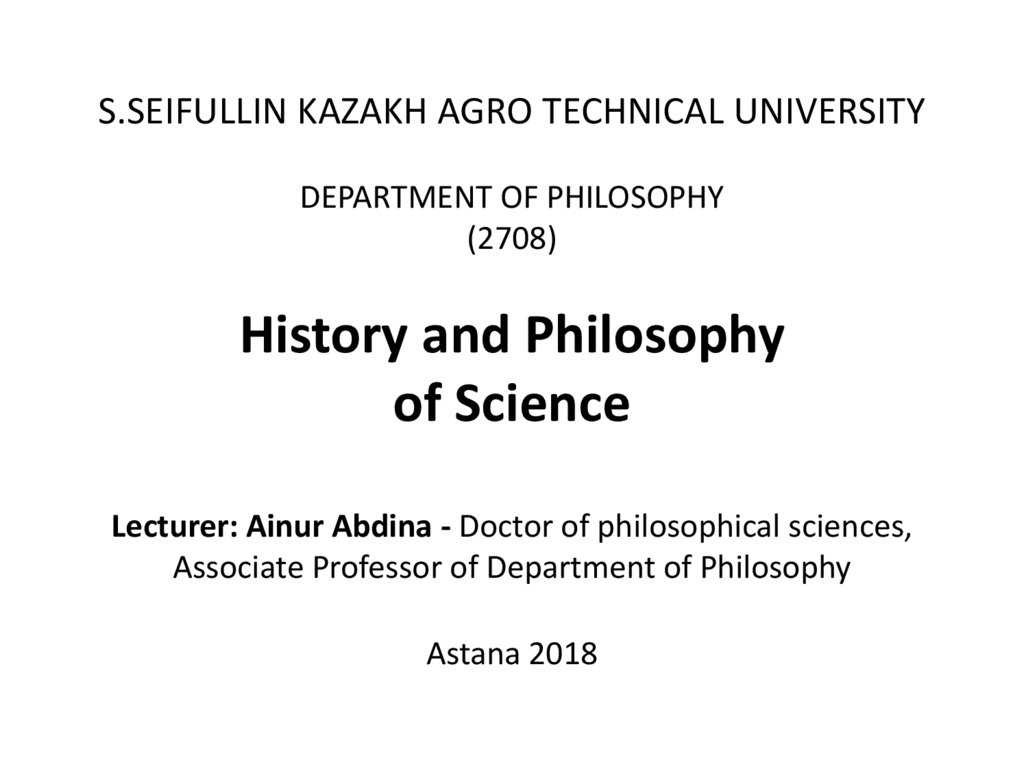 S.SEIFULLIN KAZAKH AGRO TECHNICAL UNIVERSITY DEPARTMENT OF PHILOSOPHY (2708) History and Philosophy of Science Lecturer: Ainur