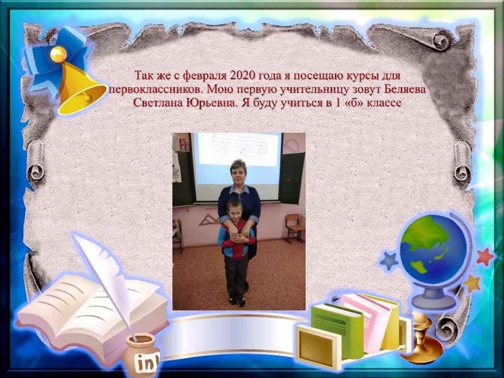 Так же с февраля 2020 года я посещаю курсы для первоклассников. Мою первую учительницу зовут Беляева Светлана Юрьевна. Я буду