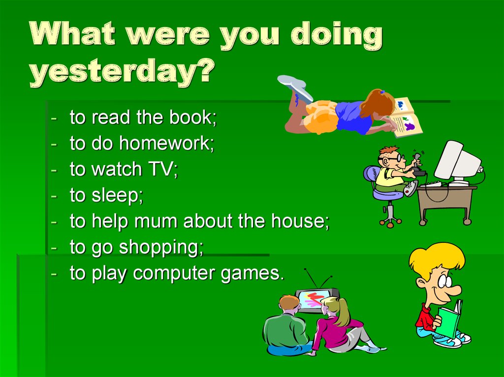 We go shopping yesterday. What were you doing yesterday. Did you watch TV yesterday. Are you doing your homework. You watch TV yesterday.