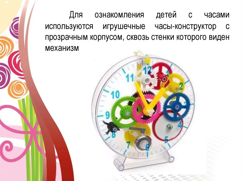 Для ознакомления детей с часами используются игрушечные часы-конструктор с прозрачным корпусом, сквозь стенки которого виден