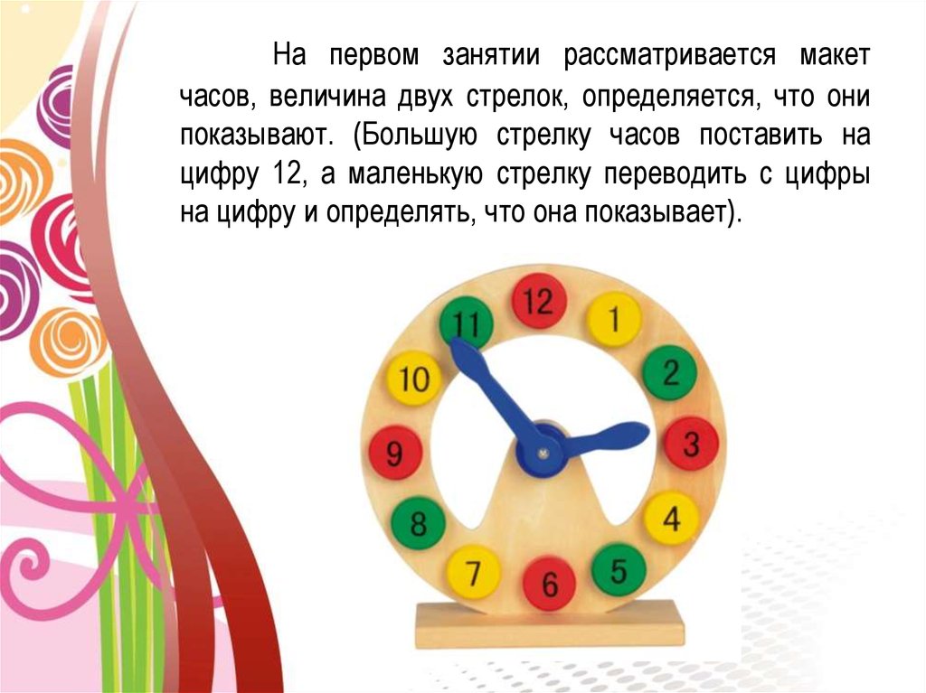 На первом занятии рассматривается макет часов, величина двух стрелок, определяется, что они показывают. (Большую стрелку часов