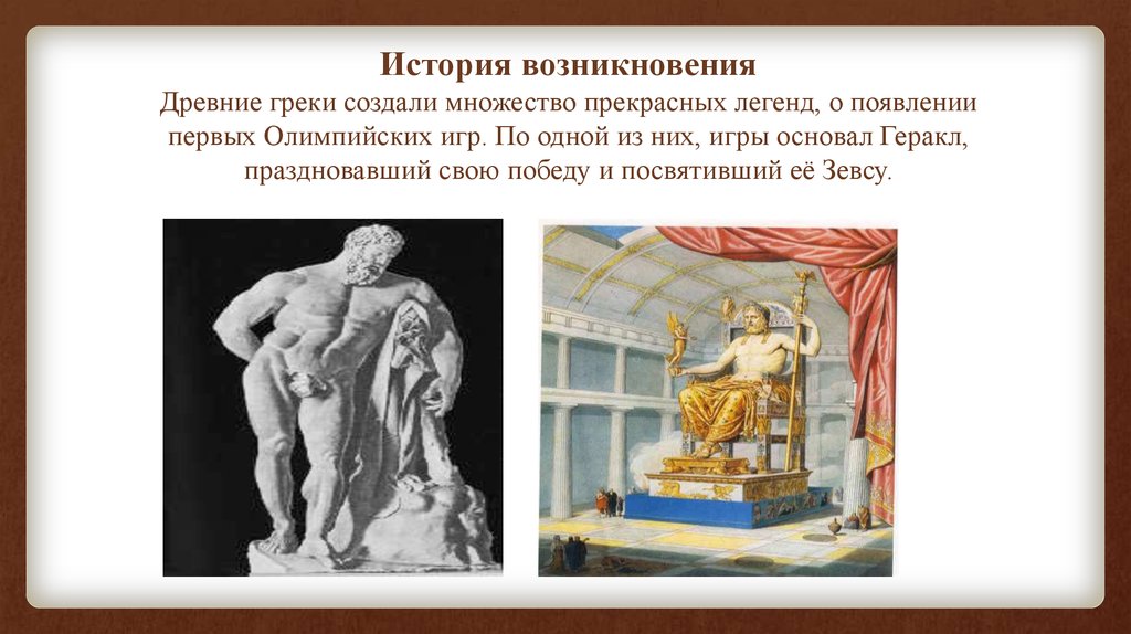 История возникновения Древние греки создали множество прекрасных легенд, о появлении первых Олимпийских игр. По одной из них,