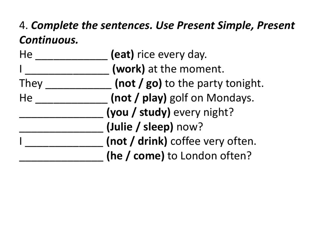 4. Complete the sentences. Use Present Simple, Present Continuous. He ____________ (eat) rice every day. I ______________