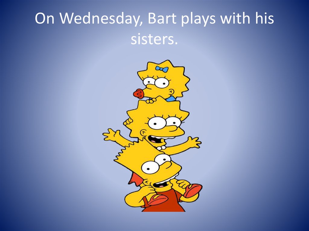 On Wednesday, Bart plays with his sisters.