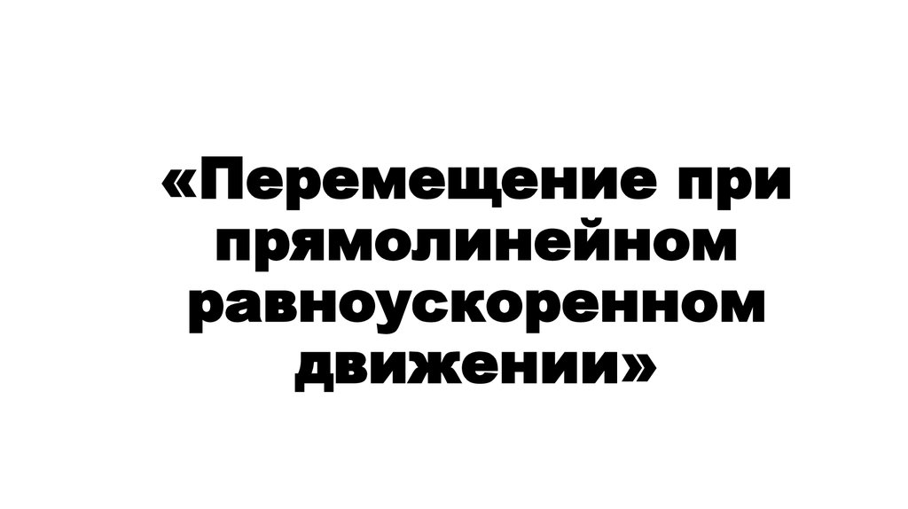 «Перемещение при прямолинейном равноускоренном движении»