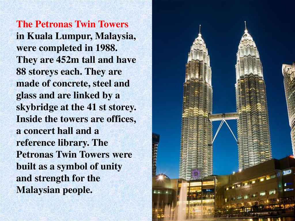 The Petronas Twin Towers in Kuala Lumpur, Malaysia, were completed in 1988. They are 452m tall and have 88 storeys each. They