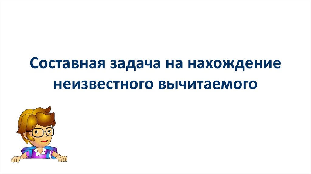 Задачи на нахождение вычитаемого 1 класс презентация. Задачи на нахождение неизвестного вычитаемого. Задачи на нахождение неизвестного 2 класс. Задачи на нахождение неизвестного вычитаемого 1 класс. Задачи на нахождение неизвестного уменьшаемого.