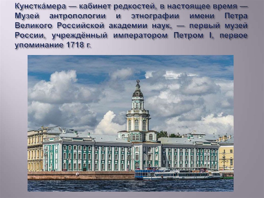 Кунстка́мера — кабинет редкостей, в настоящее время — Музей антропологии и этнографии имени Петра Великого Российской академии