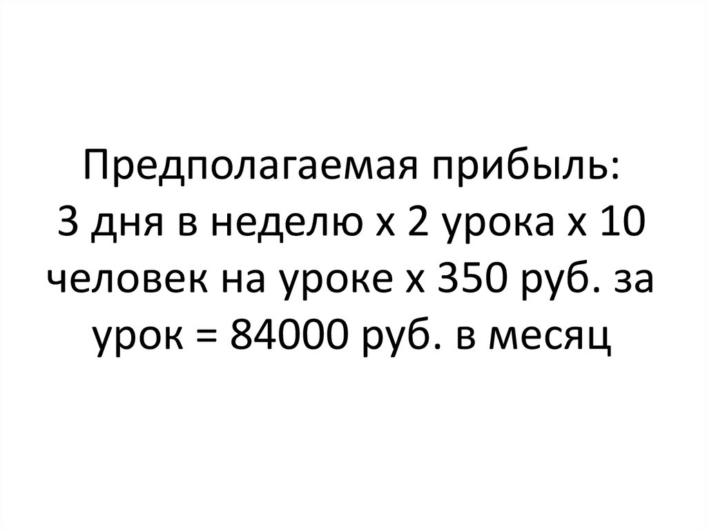 Предполагаемая прибыль: 3 дня в неделю x 2 урока x 10 человек на уроке x 350 руб. за урок = 84000 руб. в месяц