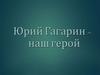 Юрий Гагарин – наш герой