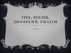 Феофан Грек, Андрей Рублёв, Дионисий, Симон Фёдорович Ушаков
